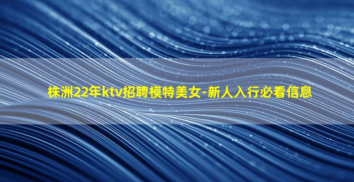 株洲22年ktv招聘模特美女-新人入行必看信息
